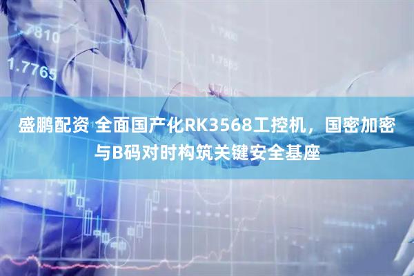 盛鹏配资 全面国产化RK3568工控机，国密加密与B码对时构筑关键安全基座