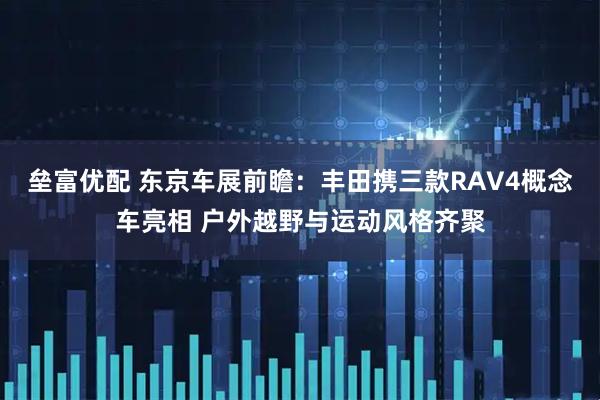 垒富优配 东京车展前瞻：丰田携三款RAV4概念车亮相 户外越野与运动风格齐聚