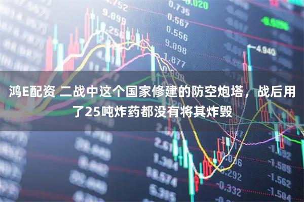 鸿E配资 二战中这个国家修建的防空炮塔，战后用了25吨炸药都没有将其炸毁