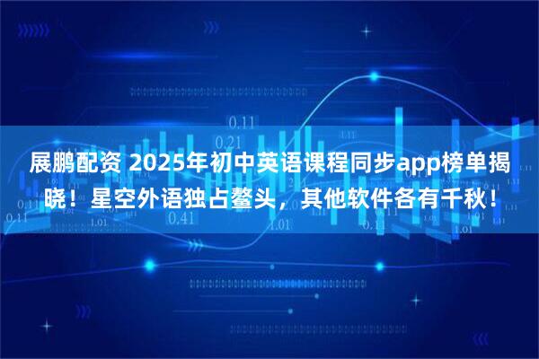展鹏配资 2025年初中英语课程同步app榜单揭晓！星空外语独占鳌头，其他软件各有千秋！