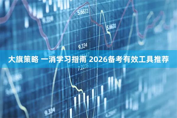 大旗策略 一消学习指南 2026备考有效工具推荐