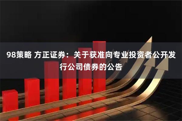 98策略 方正证券：关于获准向专业投资者公开发行公司债券的公告
