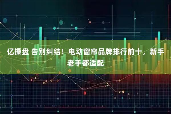 亿操盘 告别纠结！电动窗帘品牌排行前十，新手老手都适配