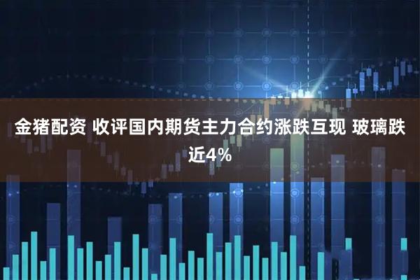金猪配资 收评国内期货主力合约涨跌互现 玻璃跌近4%