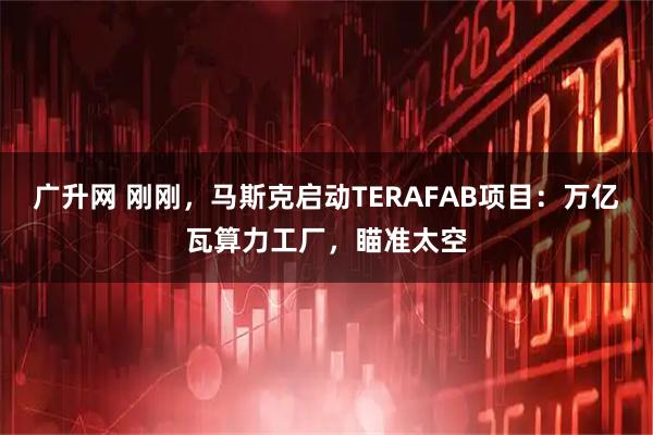 广升网 刚刚，马斯克启动TERAFAB项目：万亿瓦算力工厂，瞄准太空