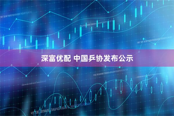 深富优配 中国乒协发布公示