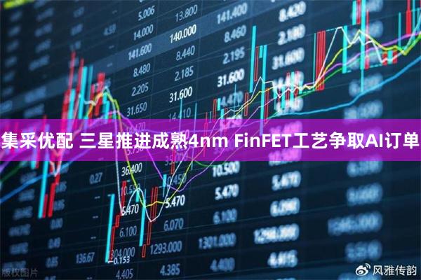 集采优配 三星推进成熟4nm FinFET工艺争取AI订单