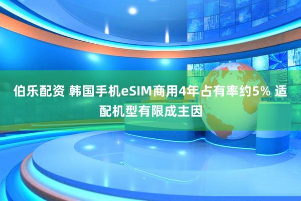 伯乐配资 韩国手机eSIM商用4年占有率约5% 适配机型有限成主因