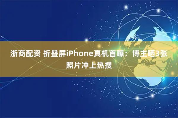浙商配资 折叠屏iPhone真机首曝：博主晒3张照片冲上热搜