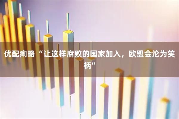优配痢略 “让这样腐败的国家加入，欧盟会沦为笑柄”