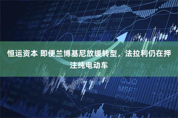 恒运资本 即便兰博基尼放缓转型，法拉利仍在押注纯电动车
